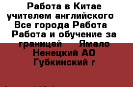 Работа в Китае учителем английского - Все города Работа » Работа и обучение за границей   . Ямало-Ненецкий АО,Губкинский г.